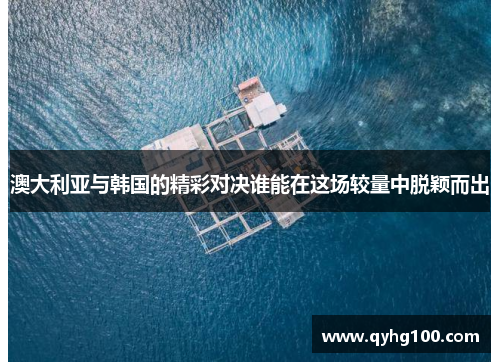 澳大利亚与韩国的精彩对决谁能在这场较量中脱颖而出