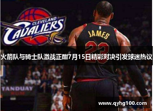 火箭队与骑士队激战正酣7月15日精彩对决引发球迷热议