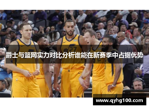 爵士与篮网实力对比分析谁能在新赛季中占据优势